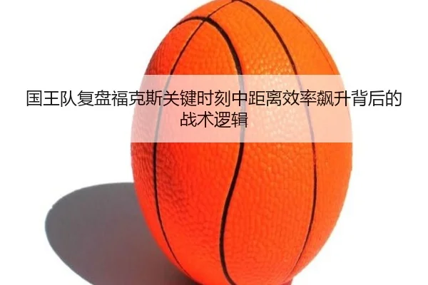 国王队复盘福克斯关键时刻中距离效率飙升背后的战术逻辑