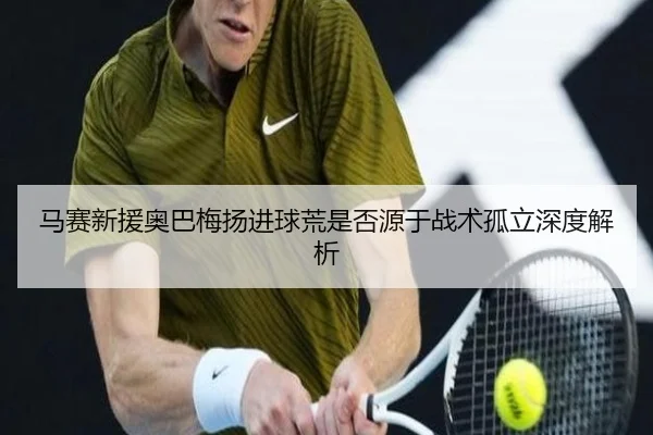 马赛新援奥巴梅扬进球荒是否源于战术孤立深度解析