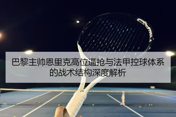 巴黎主帅恩里克高位逼抢与法甲控球体系的战术结构深度解析
