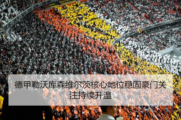 德甲勒沃库森维尔茨核心地位稳固豪门关注持续升温