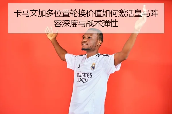 卡马文加多位置轮换价值如何激活皇马阵容深度与战术弹性